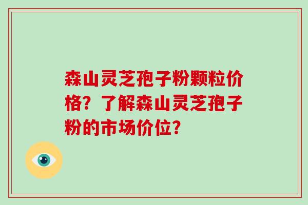 森山灵芝孢子粉颗粒价格？了解森山灵芝孢子粉的市场价位？