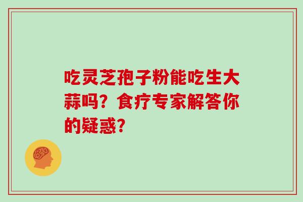 吃灵芝孢子粉能吃生大蒜吗？食疗专家解答你的疑惑？