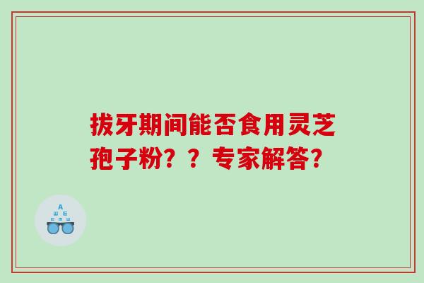 拔牙期间能否食用灵芝孢子粉？？专家解答？