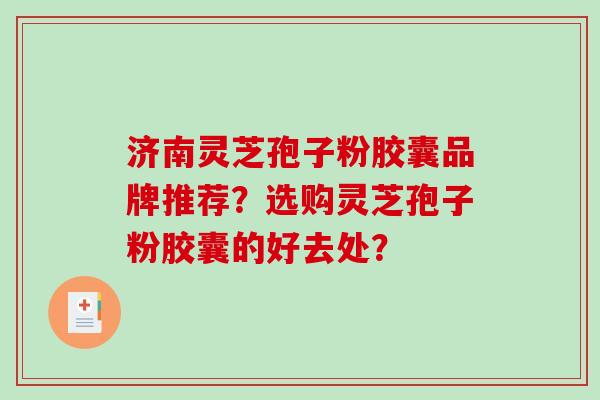 济南灵芝孢子粉胶囊品牌推荐？选购灵芝孢子粉胶囊的好去处？