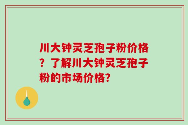 川大钟灵芝孢子粉价格？了解川大钟灵芝孢子粉的市场价格？