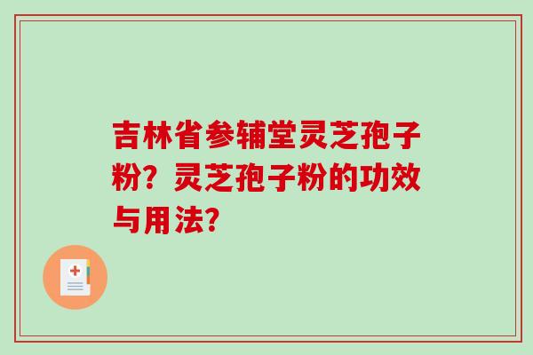 吉林省参辅堂灵芝孢子粉？灵芝孢子粉的功效与用法？