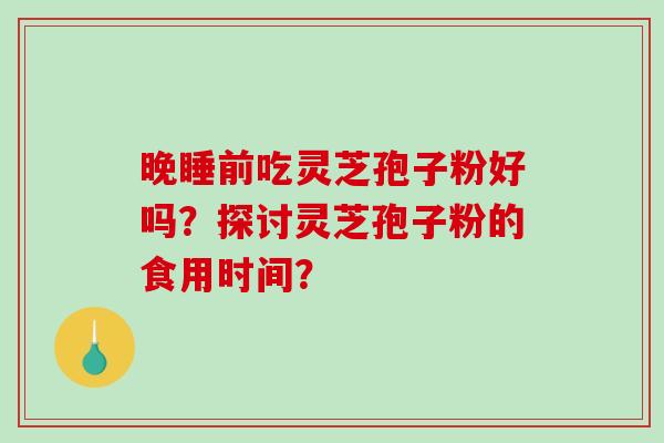 晚睡前吃灵芝孢子粉好吗？探讨灵芝孢子粉的食用时间？