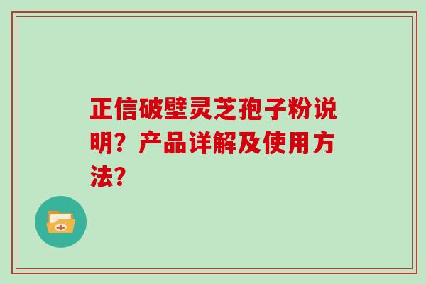 正信破壁灵芝孢子粉说明？产品详解及使用方法？