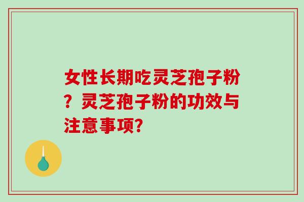 女性长期吃灵芝孢子粉？灵芝孢子粉的功效与注意事项？
