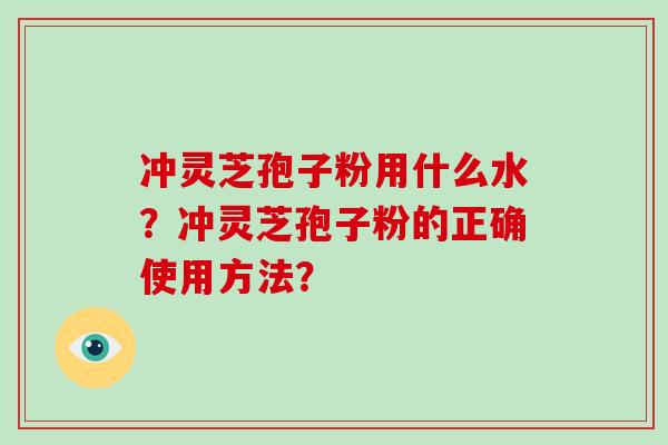 冲灵芝孢子粉用什么水？冲灵芝孢子粉的正确使用方法？