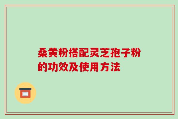 桑黄粉搭配灵芝孢子粉的功效及使用方法