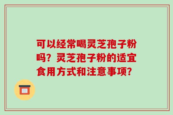 可以经常喝灵芝孢子粉吗？灵芝孢子粉的适宜食用方式和注意事项？