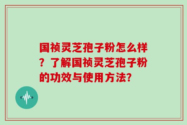 国祯灵芝孢子粉怎么样？了解国祯灵芝孢子粉的功效与使用方法？