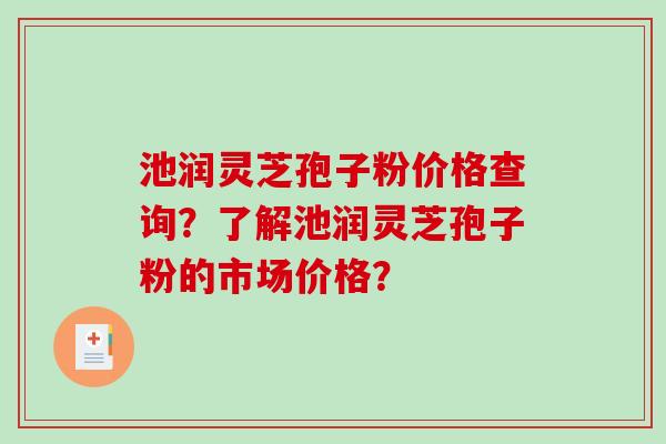 池润灵芝孢子粉价格查询？了解池润灵芝孢子粉的市场价格？