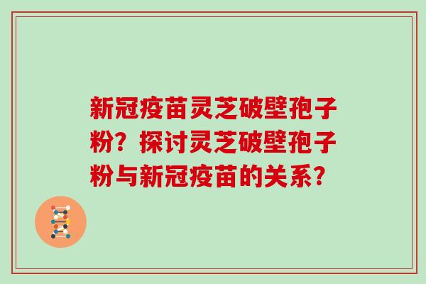 新冠疫苗灵芝破壁孢子粉？探讨灵芝破壁孢子粉与新冠疫苗的关系？