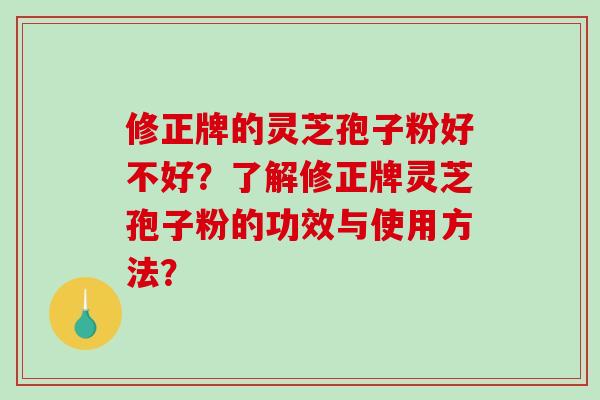 修正牌的灵芝孢子粉好不好？了解修正牌灵芝孢子粉的功效与使用方法？