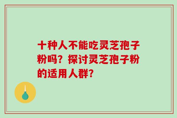 十种人不能吃灵芝孢子粉吗？探讨灵芝孢子粉的适用人群？
