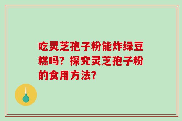 吃灵芝孢子粉能炸绿豆糕吗？探究灵芝孢子粉的食用方法？