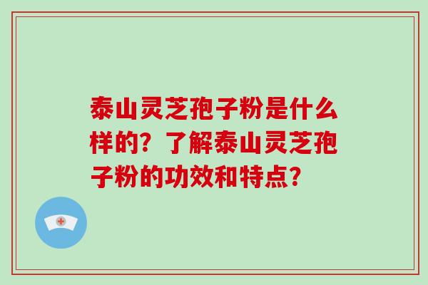 泰山灵芝孢子粉是什么样的？了解泰山灵芝孢子粉的功效和特点？