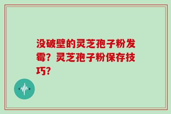 没破壁的灵芝孢子粉发霉？灵芝孢子粉保存技巧？