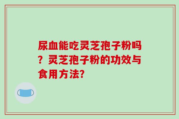 尿能吃灵芝孢子粉吗？灵芝孢子粉的功效与食用方法？