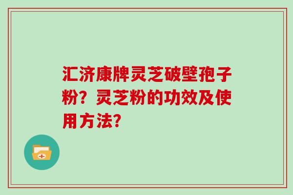 汇济康牌灵芝破壁孢子粉？灵芝粉的功效及使用方法？