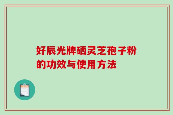 好辰光牌硒灵芝孢子粉的功效与使用方法