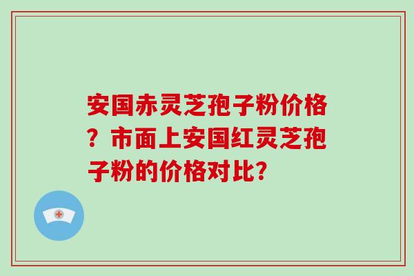 安国赤灵芝孢子粉价格？市面上安国红灵芝孢子粉的价格对比？