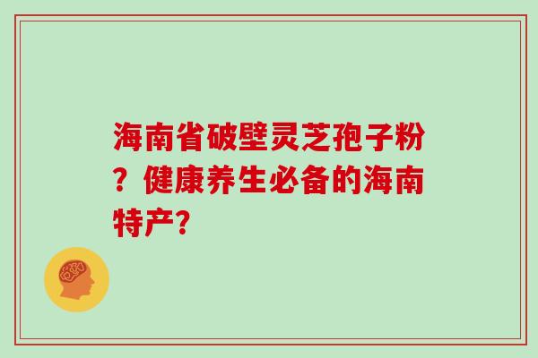 海南省破壁灵芝孢子粉？健康养生必备的海南特产？