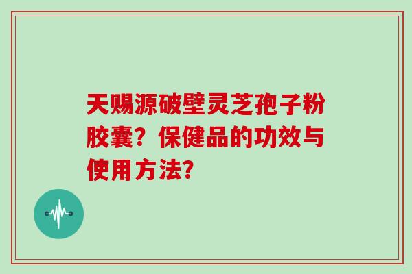 天赐源破壁灵芝孢子粉胶囊？保健品的功效与使用方法？