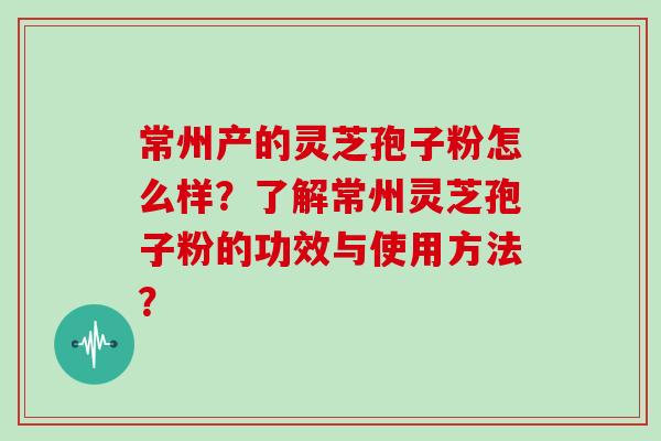 常州产的灵芝孢子粉怎么样？了解常州灵芝孢子粉的功效与使用方法？