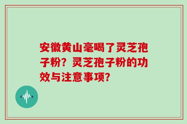 安徽黄山毫喝了灵芝孢子粉？灵芝孢子粉的功效与注意事项？