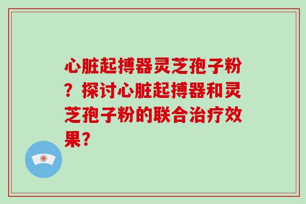 起搏器灵芝孢子粉？探讨起搏器和灵芝孢子粉的联合效果？