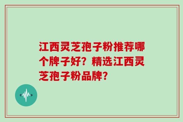 江西灵芝孢子粉推荐哪个牌子好？精选江西灵芝孢子粉品牌？