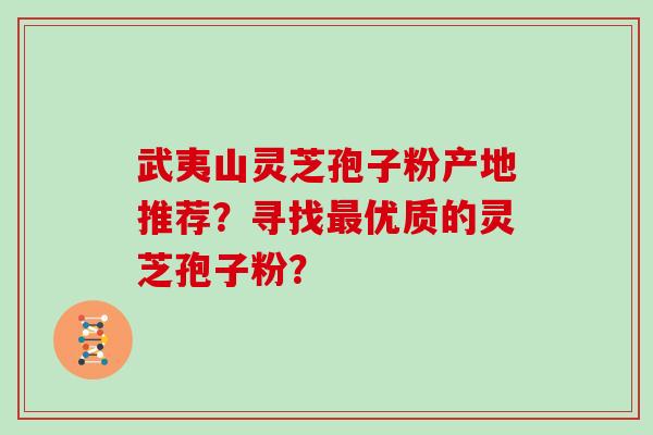 武夷山灵芝孢子粉产地推荐？寻找优质的灵芝孢子粉？