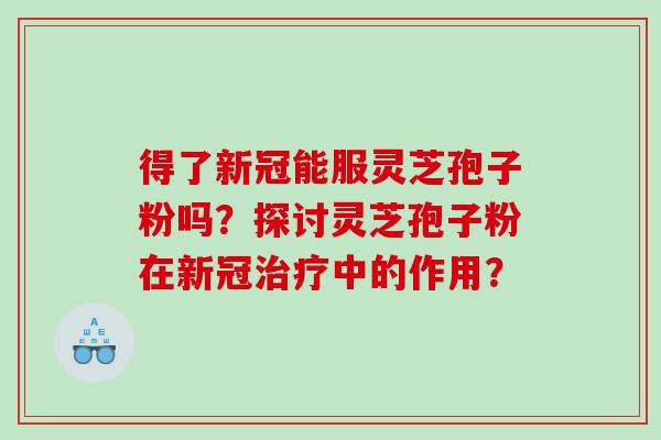 得了新冠能服灵芝孢子粉吗？探讨灵芝孢子粉在新冠中的作用？