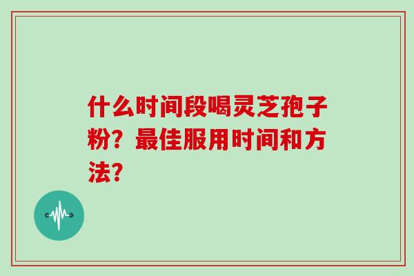 什么时间段喝灵芝孢子粉？佳服用时间和方法？