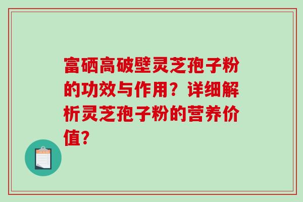 富硒高破壁灵芝孢子粉的功效与作用？详细解析灵芝孢子粉的营养价值？