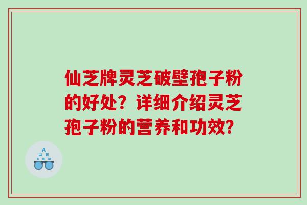 仙芝牌灵芝破壁孢子粉的好处？详细介绍灵芝孢子粉的营养和功效？