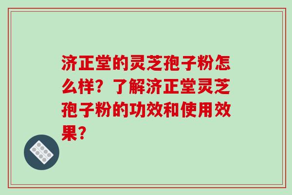 济正堂的灵芝孢子粉怎么样？了解济正堂灵芝孢子粉的功效和使用效果？