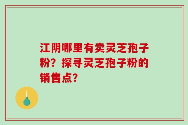 江阴哪里有卖灵芝孢子粉？探寻灵芝孢子粉的销售点？
