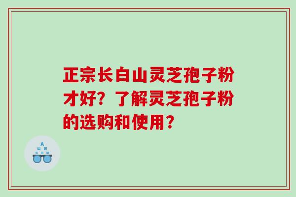 正宗长白山灵芝孢子粉才好？了解灵芝孢子粉的选购和使用？
