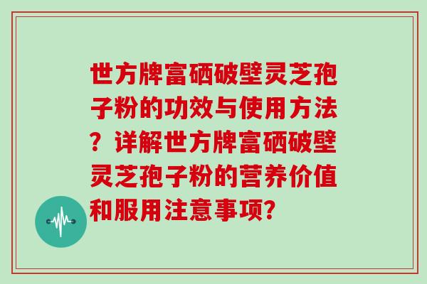 世方牌富硒破壁灵芝孢子粉的功效与使用方法？详解世方牌富硒破壁灵芝孢子粉的营养价值和服用注意事项？
