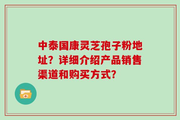 中泰国康灵芝孢子粉地址？详细介绍产品销售渠道和购买方式？