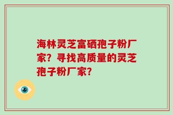 海林灵芝富硒孢子粉厂家？寻找高质量的灵芝孢子粉厂家？