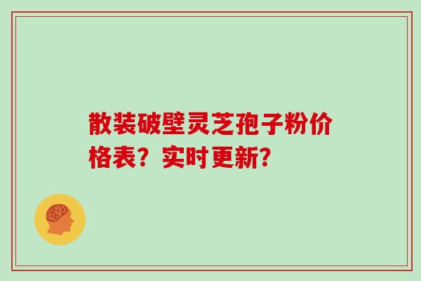 散装破壁灵芝孢子粉价格表？实时更新？