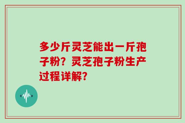 多少斤灵芝能出一斤孢子粉？灵芝孢子粉生产过程详解？