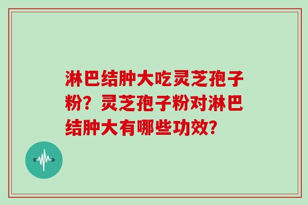 淋巴结肿大吃灵芝孢子粉？灵芝孢子粉对淋巴结肿大有哪些功效？