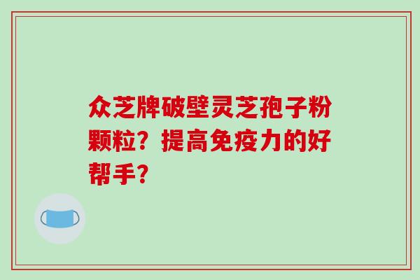 众芝牌破壁灵芝孢子粉颗粒？提高免疫力的好帮手？