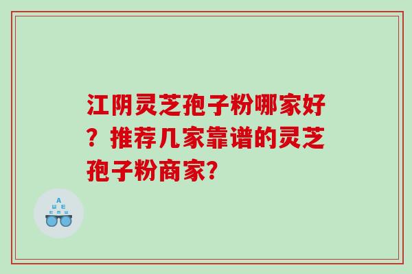 江阴灵芝孢子粉哪家好？推荐几家靠谱的灵芝孢子粉商家？
