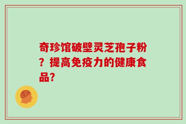 奇珍馆破壁灵芝孢子粉？提高免疫力的健康食品？