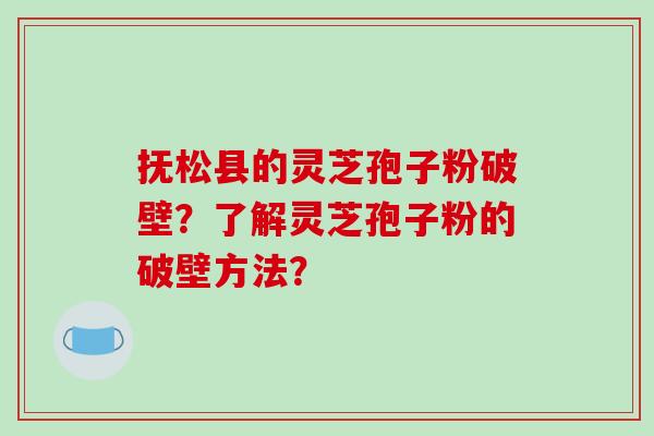 抚松县的灵芝孢子粉破壁？了解灵芝孢子粉的破壁方法？