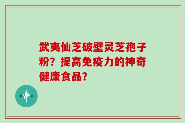 武夷仙芝破壁灵芝孢子粉？提高免疫力的神奇健康食品？