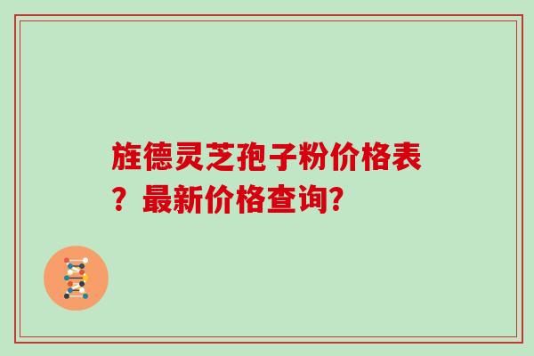 旌德灵芝孢子粉价格表？新价格查询？